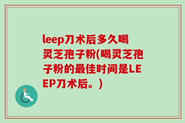 leep刀术后多久喝灵芝孢子粉(喝灵芝孢子粉的最佳时间是LEEP刀术后。)