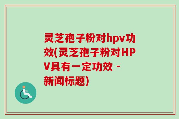 灵芝孢子粉对hpv功效(灵芝孢子粉对HPV具有一定功效 - 新闻标题)