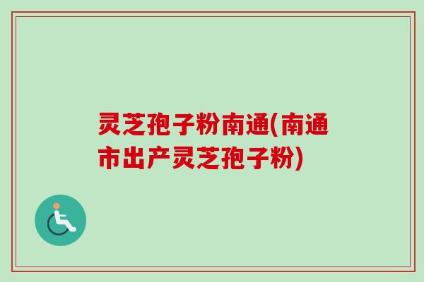灵芝孢子粉南通(南通市出产灵芝孢子粉)