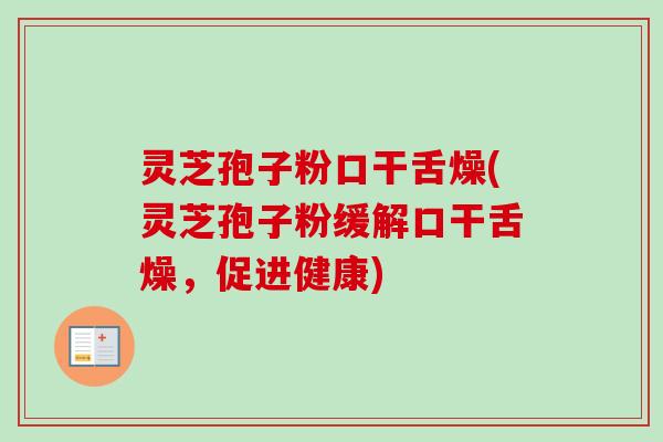 灵芝孢子粉口干舌燥(灵芝孢子粉缓解口干舌燥,促进健康)