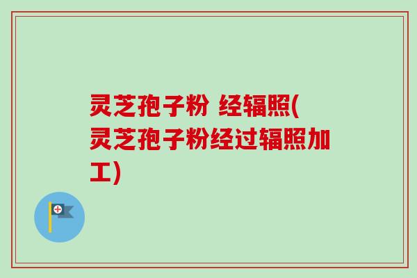 灵芝孢子粉 经辐照(灵芝孢子粉经过辐照加工) 灵芝孢子粉 经辐照(灵芝孢子粉经过辐照加工)