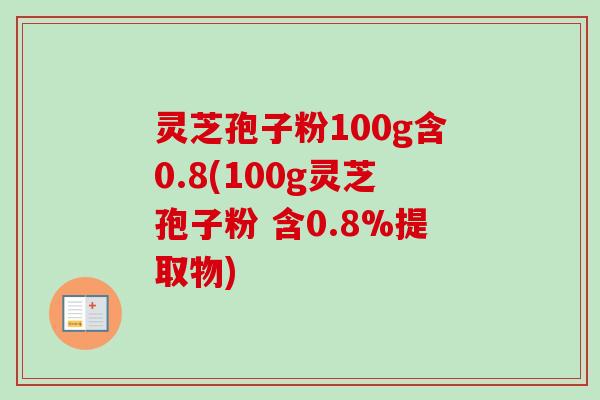 灵芝孢子粉100g含0.8(100g灵芝孢子粉 含0.8%提取物)