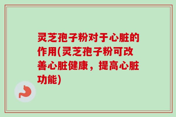 灵芝孢子粉对于心脏的作用(灵芝孢子粉可改善心脏健康，提高心脏功能)