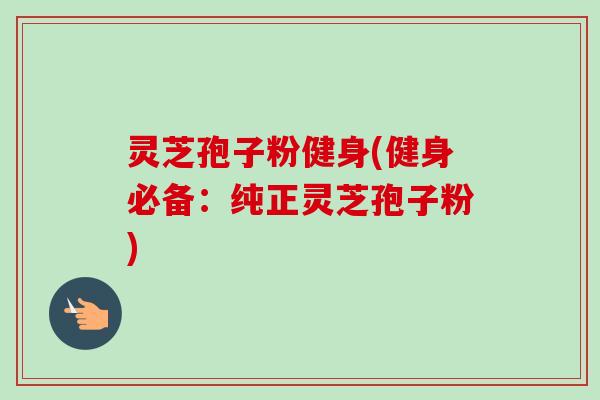 灵芝孢子粉健身(健身必备：纯正灵芝孢子粉)