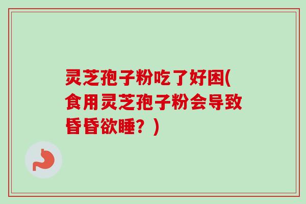 灵芝孢子粉吃了好困(食用灵芝孢子粉会导致昏昏欲睡?) 灵芝孢子粉吃了好困(食用灵芝孢子粉会导致昏昏欲睡?)