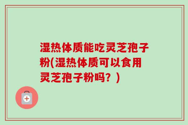 湿热体质能吃灵芝孢子粉(湿热体质可以食用灵芝孢子粉吗？)