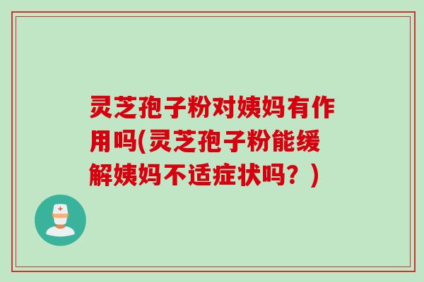 灵芝孢子粉对姨妈有作用吗(灵芝孢子粉能缓解姨妈不适症状吗?)