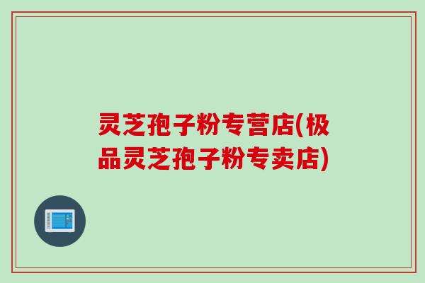 灵芝孢子粉专营店(极品灵芝孢子粉专卖店)