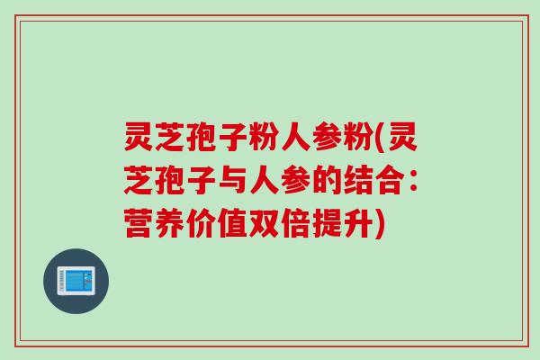 灵芝孢子粉人参粉(灵芝孢子与人参的结合：营养价值双倍提升)