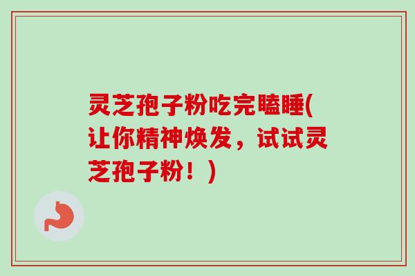 灵芝孢子粉吃完瞌睡(让你精神焕发，试试灵芝孢子粉！)