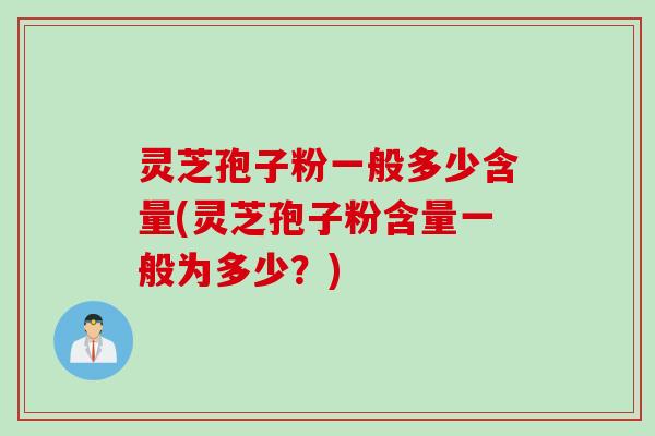 灵芝孢子粉一般多少含量(灵芝孢子粉含量一般为多少？)