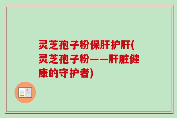 灵芝孢子粉保肝护肝(灵芝孢子粉——肝脏健康的守护者)