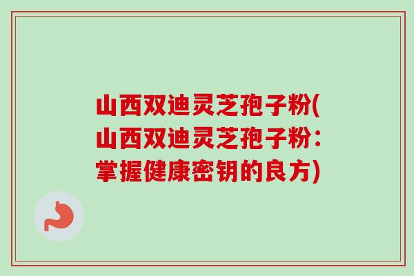 山西双迪灵芝孢子粉(山西双迪灵芝孢子粉：掌握健康密钥的良方)