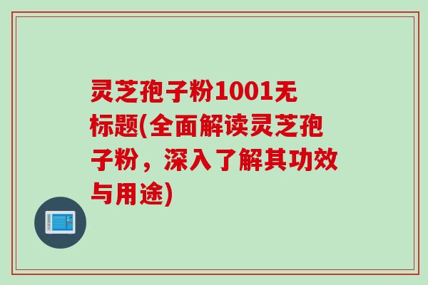 灵芝孢子粉1001无标题(全面解读灵芝孢子粉,深入了解其功效与用途)