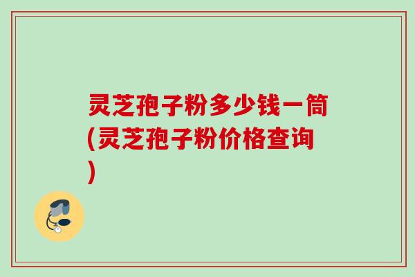 灵芝孢子粉多少钱一筒(灵芝孢子粉价格查询)