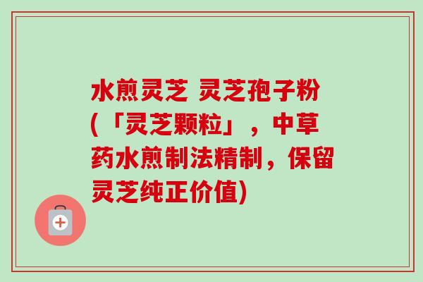水煎灵芝 灵芝孢子粉(「灵芝颗粒」,中草药水煎制法精制,保留灵芝纯正价值)