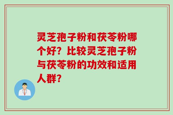 灵芝孢子粉和茯苓粉哪个好？比较灵芝孢子粉与茯苓粉的功效和适用人群？