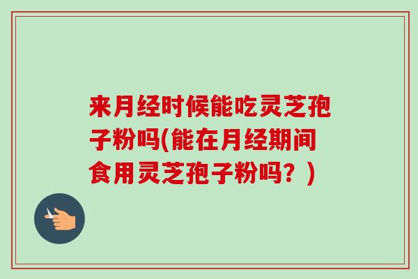 来月经时候能吃灵芝孢子粉吗(能在月经期间食用灵芝孢子粉吗？)