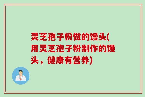 灵芝孢子粉做的馒头(用灵芝孢子粉制作的馒头,健康有营养)