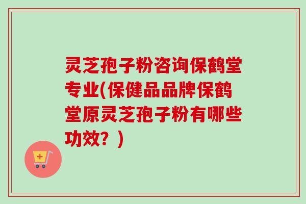 灵芝孢子粉咨询保鹤堂专业(保健品品牌保鹤堂原灵芝孢子粉有哪些功效？)