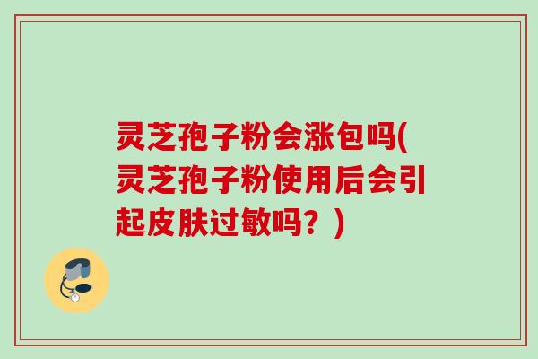 灵芝孢子粉会涨包吗(灵芝孢子粉使用后会引起皮肤过敏吗？)