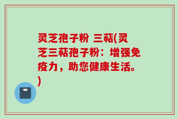 灵芝孢子粉 三萜(灵芝三萜孢子粉：增强免疫力，助您健康生活。)