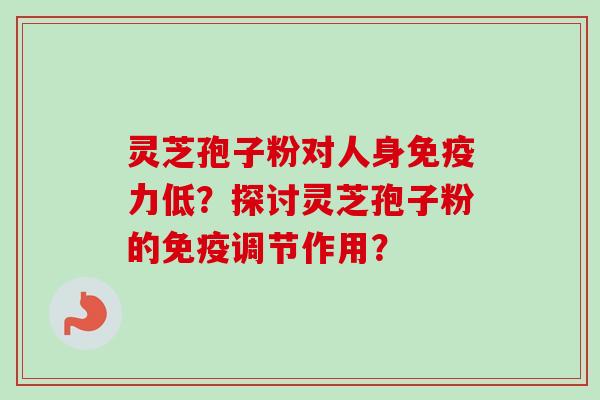 灵芝孢子粉对人身免疫力低？探讨灵芝孢子粉的免疫调节作用？