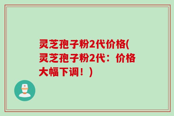 灵芝孢子粉2代价格(灵芝孢子粉2代:价格大幅下调!)