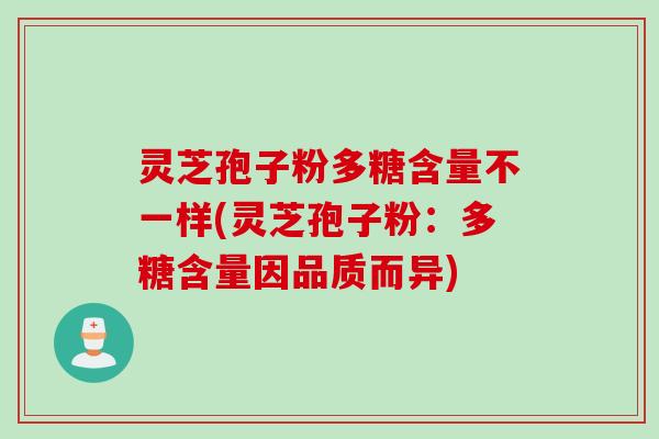 灵芝孢子粉多糖含量不一样(灵芝孢子粉：多糖含量因品质而异)