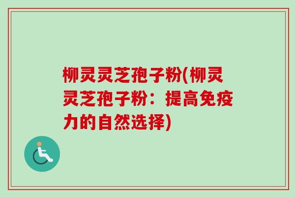 柳灵灵芝孢子粉(柳灵灵芝孢子粉：提高免疫力的自然选择)