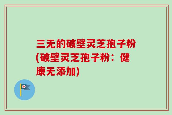 三无的破壁灵芝孢子粉(破壁灵芝孢子粉：健康无添加)