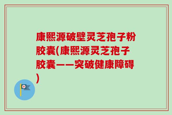 康熙源破壁灵芝孢子粉胶囊(康熙源灵芝孢子胶囊——突破健康障碍)