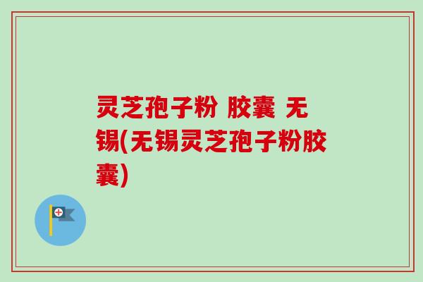 灵芝孢子粉 胶囊 无锡(无锡灵芝孢子粉胶囊)