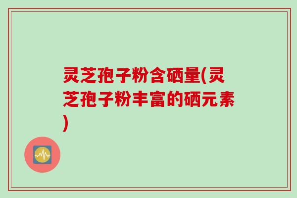 灵芝孢子粉含硒量(灵芝孢子粉丰富的硒元素) 灵芝孢子粉含硒量(灵芝孢子粉丰富的硒元素)