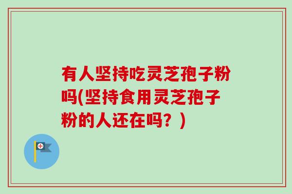 有人坚持吃灵芝孢子粉吗(坚持食用灵芝孢子粉的人还在吗？)