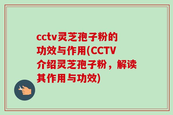 cctv灵芝孢子粉的功效与作用(CCTV介绍灵芝孢子粉，解读其作用与功效)