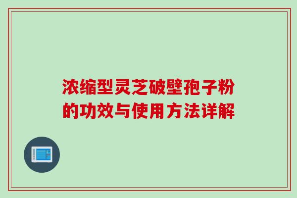 浓缩型灵芝破壁孢子粉的功效与使用方法详解