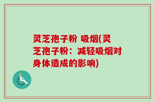 灵芝孢子粉 吸烟(灵芝孢子粉：减轻吸烟对身体造成的影响)