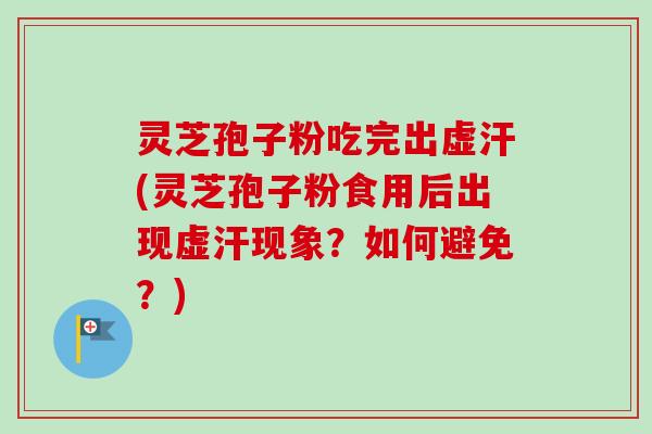 灵芝孢子粉吃完出虚汗(灵芝孢子粉食用后出现虚汗现象？如何避免？)