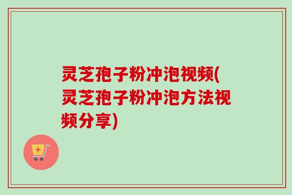 灵芝孢子粉冲泡视频(灵芝孢子粉冲泡方法视频分享)