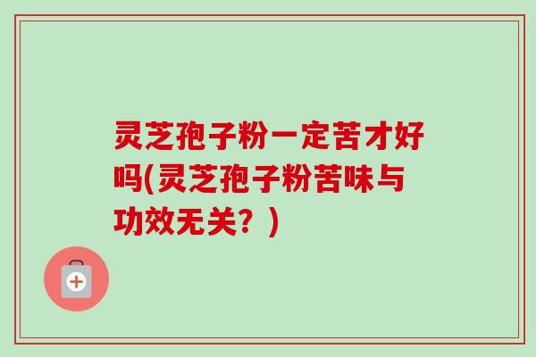 灵芝孢子粉一定苦才好吗(灵芝孢子粉苦味与功效无关？)
