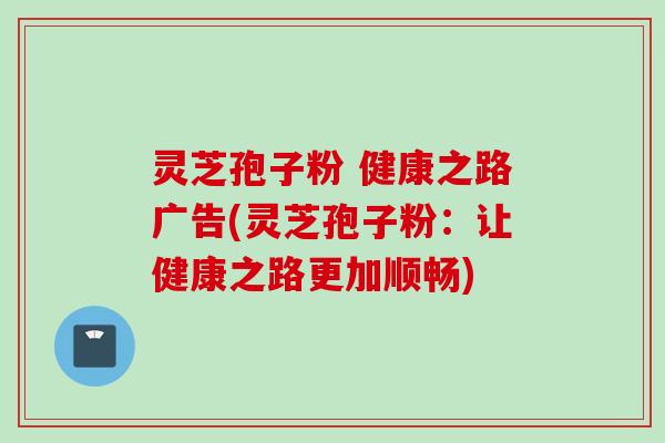 灵芝孢子粉 健康之路广告(灵芝孢子粉:让健康之路更加顺畅)