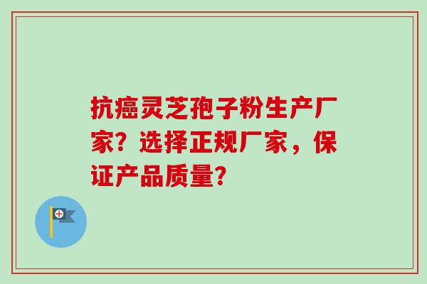 抗癌灵芝孢子粉生产厂家？选择正规厂家，保证产品质量？