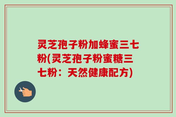 灵芝孢子粉加蜂蜜三七粉(灵芝孢子粉蜜糖三七粉：天然健康配方)