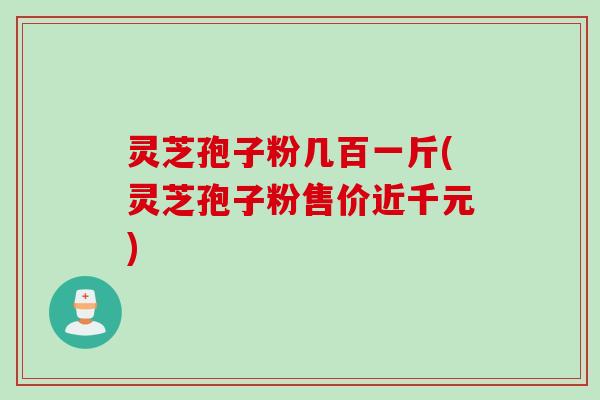 灵芝孢子粉几百一斤(灵芝孢子粉售价近千元)