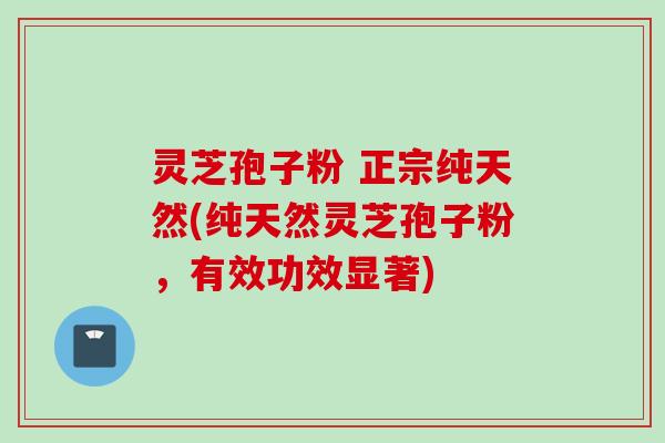 灵芝孢子粉 正宗纯天然(纯天然灵芝孢子粉，有效功效显著)