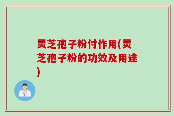 灵芝孢子粉付作用(灵芝孢子粉的功效及用途)