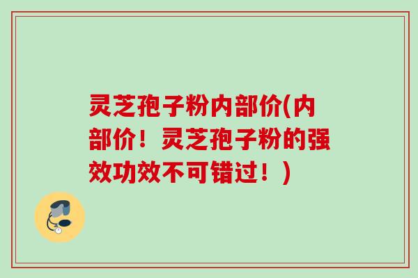 灵芝孢子粉内部价(内部价!灵芝孢子粉的强效功效不可错过!)