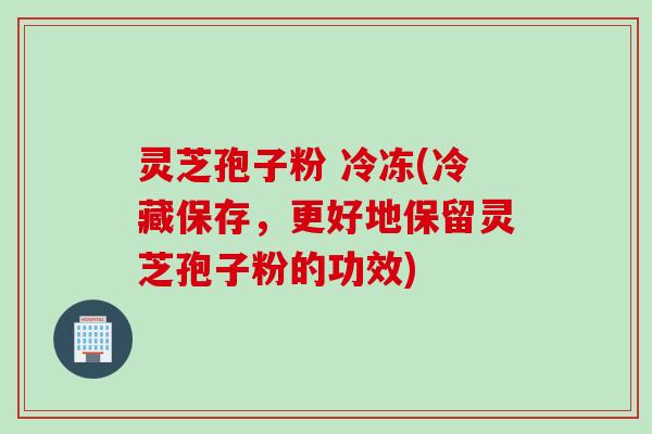 灵芝孢子粉 冷冻(冷藏保存，更好地保留灵芝孢子粉的功效)