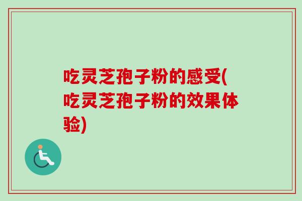 吃灵芝孢子粉的感受(吃灵芝孢子粉的效果体验)